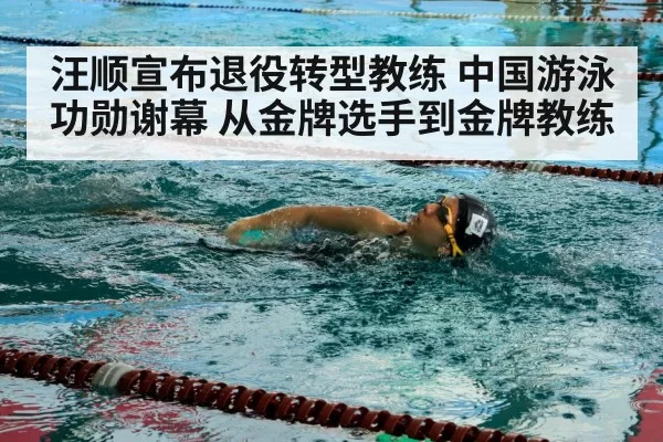 汪顺宣布退役转型教练 中国游泳功勋谢幕 从金牌选手到金牌教练