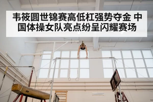 韦筱圆世锦赛高低杠强势夺金 中国体操女队亮点纷呈闪耀赛场