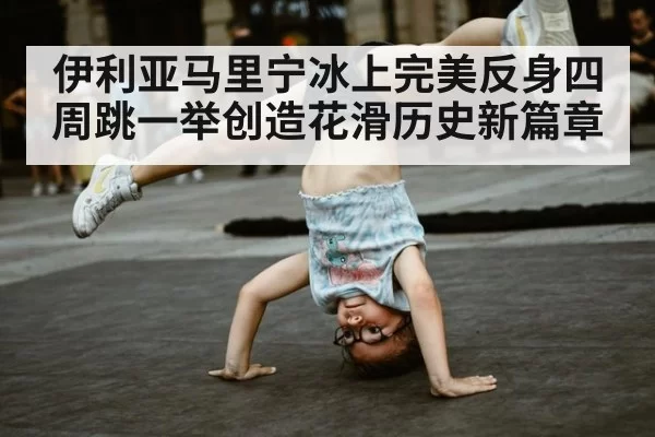 伊利亚马里宁冰上完美反身四周跳一举创造花滑历史新篇章