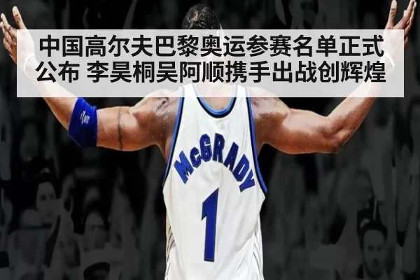 中国高尔夫巴黎奥运参赛名单正式公布 李昊桐吴阿顺携手出战创辉煌