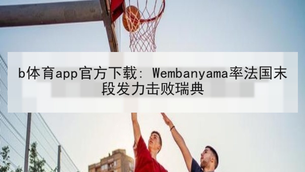 b体育app官方下载: Wembanyama率法国末段发力击败瑞典 b体育app官方下载: Wembanyama率法国末段发力击败瑞典