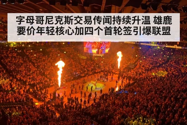 字母哥尼克斯交易传闻持续升温 雄鹿要价年轻核心加四个首轮签引爆联盟