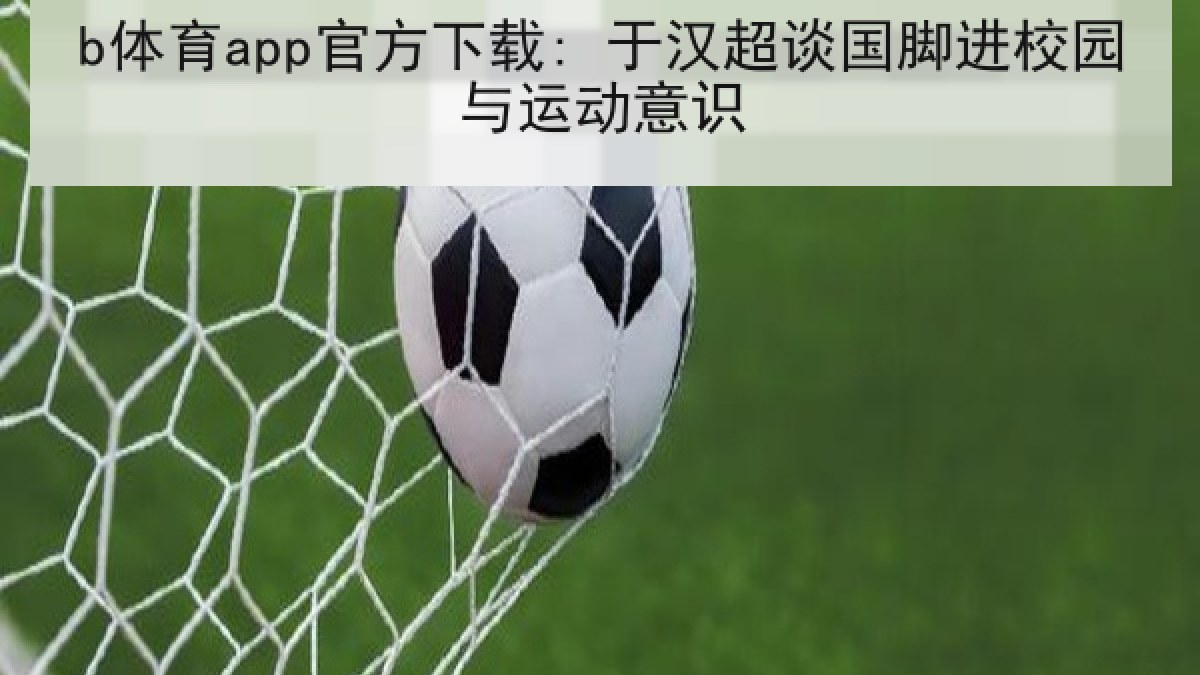 b体育app官方下载: 于汉超谈国脚进校园与运动意识 b体育app官方下载: 于汉超谈国脚进校园与运动意识