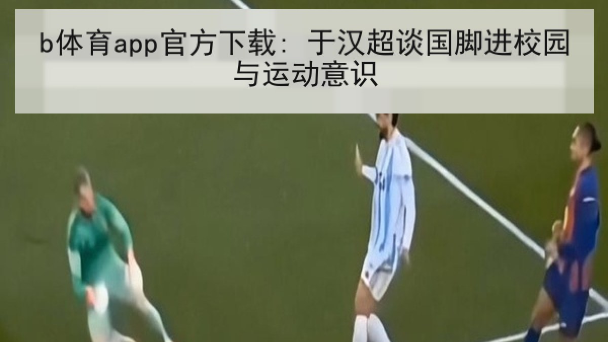 b体育app官方下载: 于汉超谈国脚进校园与运动意识 b体育app官方下载: 于汉超谈国脚进校园与运动意识